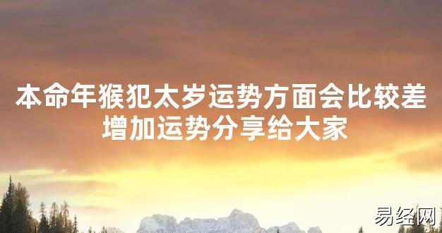 【太岁知识】本命年猴犯太岁运势方面会比较差 增加运势分享给大家,最新太岁